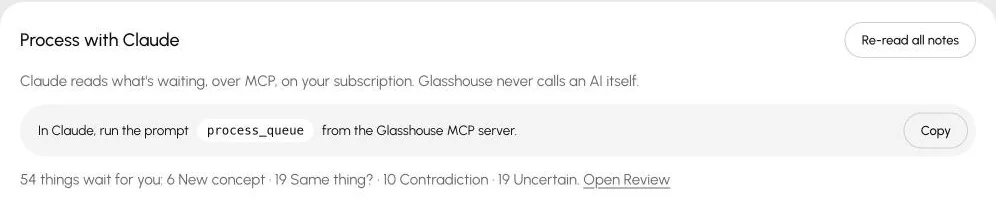 Process with Claude: Claude reads what’s waiting, over MCP, on your subscription. Glasshouse never calls an AI itself. A prompt named process_queue runs from the Glasshouse MCP server; 54 things wait for review.